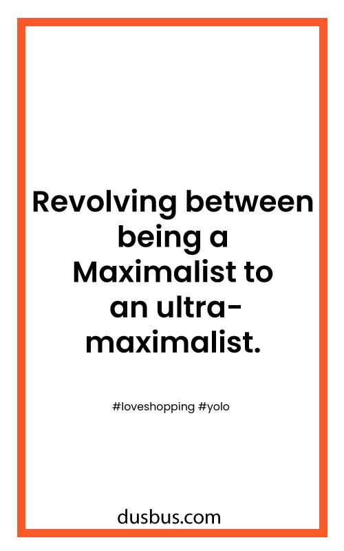  Revolving between being a Maximalist to an ultra-maximalist.