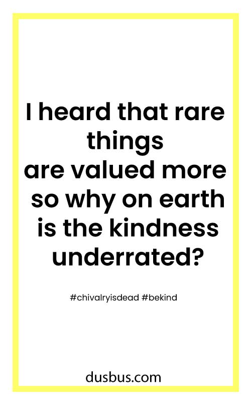 I heard that rare things are valued more so why on earth is the kindness underrated? 