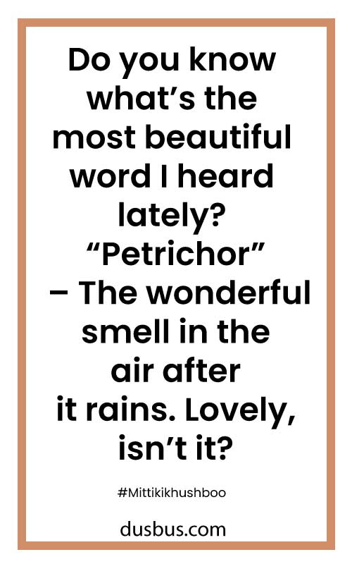 Do you know what’s the most beautiful word I heard lately? “Petrichor” – The wonderful smell in the air after it rains. Lovely, isn’t it?