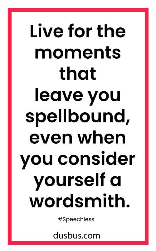 Live for the moments that leave you spellbound, even when you consider yourself a wordsmith.
