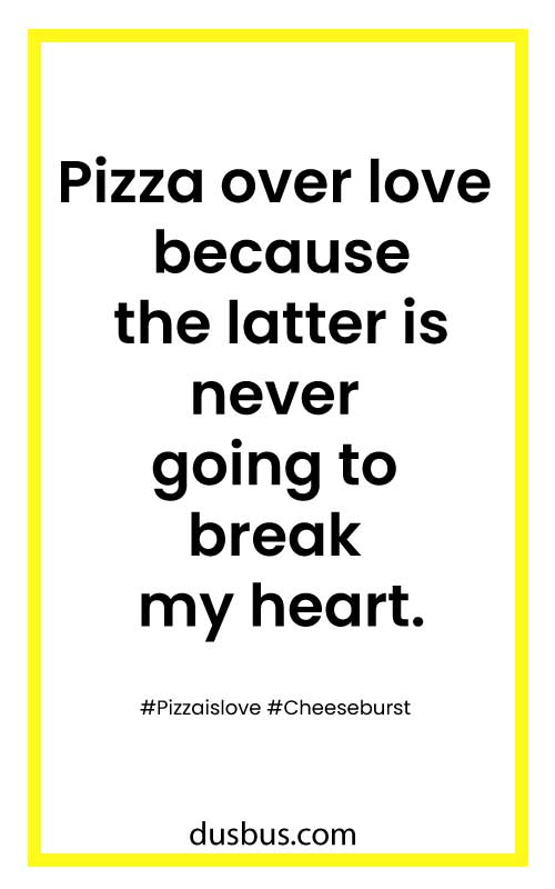 Pizza over love because the latter is never going to break my heart. 