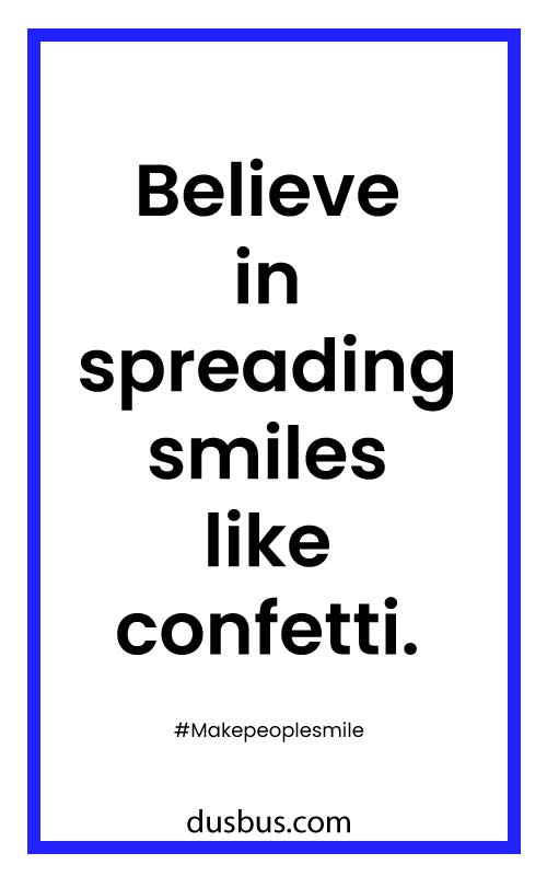 Believe in spreading smiles like confetti. 